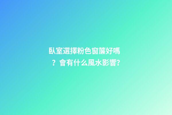 臥室選擇粉色窗簾好嗎？會有什么風水影響？